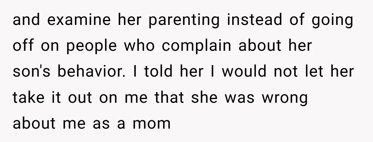 and examine her parenting instead of going off on people who complain about her son's behavior. I told her I would not let her take it out on me that...