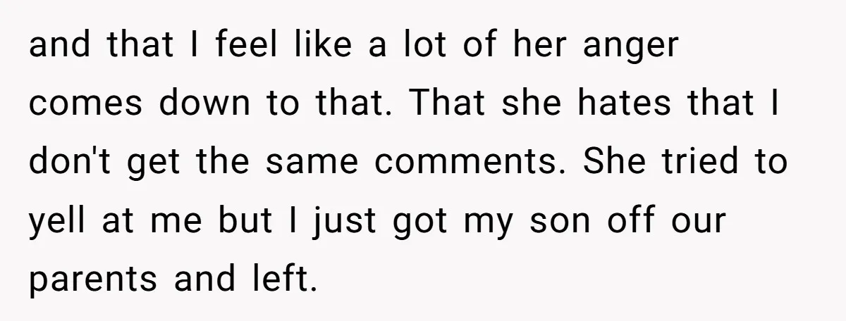 and that I feel like a lot of her anger comes down to that. That she hates that I don't get the same comments. She tried to yell at me...