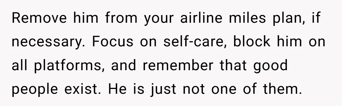 Remove him from your airline miles plan, if necessary. Focus on self-care, block him on all platforms, and remember that good people exist. He is just not one of them.
