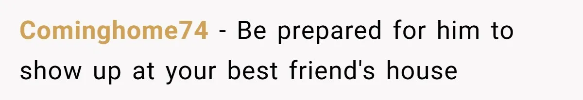 Cominghome74 − Be prepared for him to show up at your best friend's house