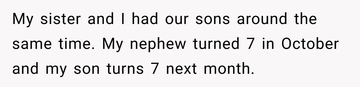 My sister and I had our sons around the same time. My nephew turned 7 in October and my son turns 7 next month.