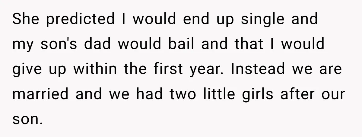 She predicted I would end up single and my son's dad would bail and that I would give up within the first year. Instead we are married and we had...