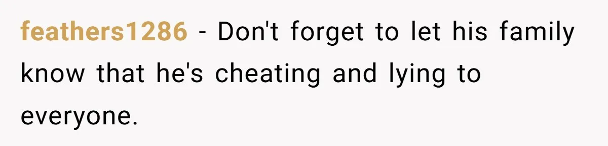 feathers1286 − Don't forget to let his family know that he's cheating and lying to everyone.