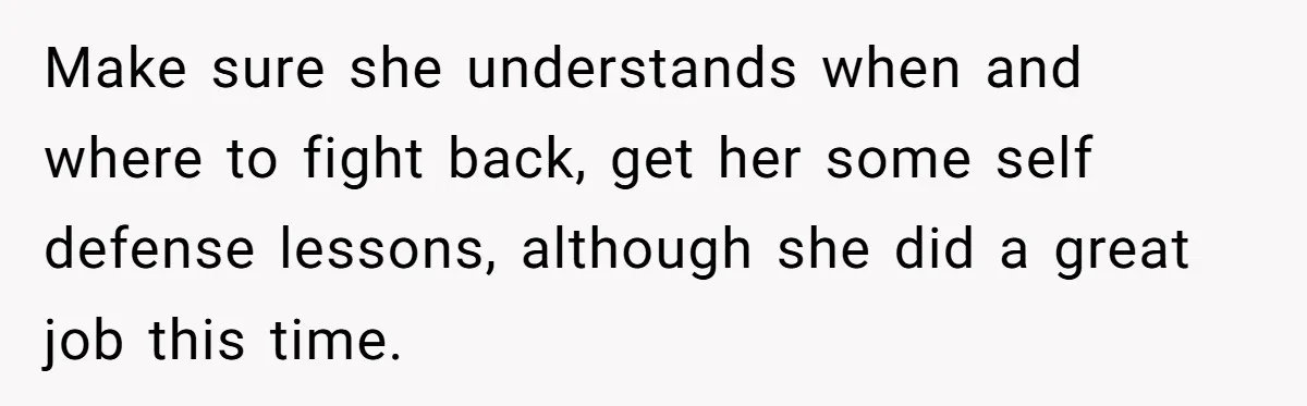 Make sure she understands when and where to fight back, get her some self defense lessons, although she did a great job this time.