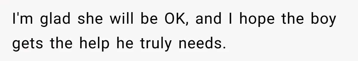 I'm glad she will be OK, and I hope the boy gets the help he truly needs.