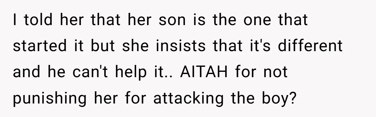 I told her that her son is the one that started it but she insists that it's different and he can't help it.. AITAH for not punishing her for attacking...