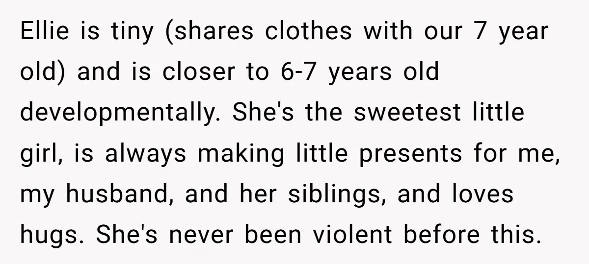 Ellie is tiny (shares clothes with our 7 year old) and is closer to 6-7 years old developmentally. She's the sweetest little girl, is always making little presents for me,...