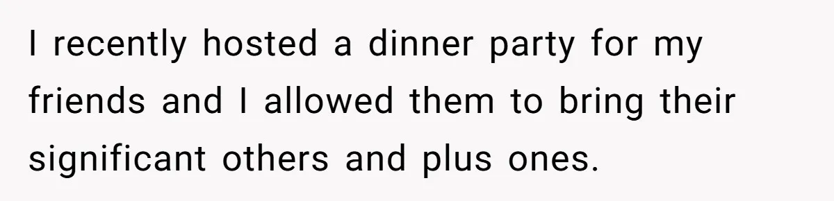 I recently hosted a dinner party for my friends and I allowed them to bring their significant others and plus ones.