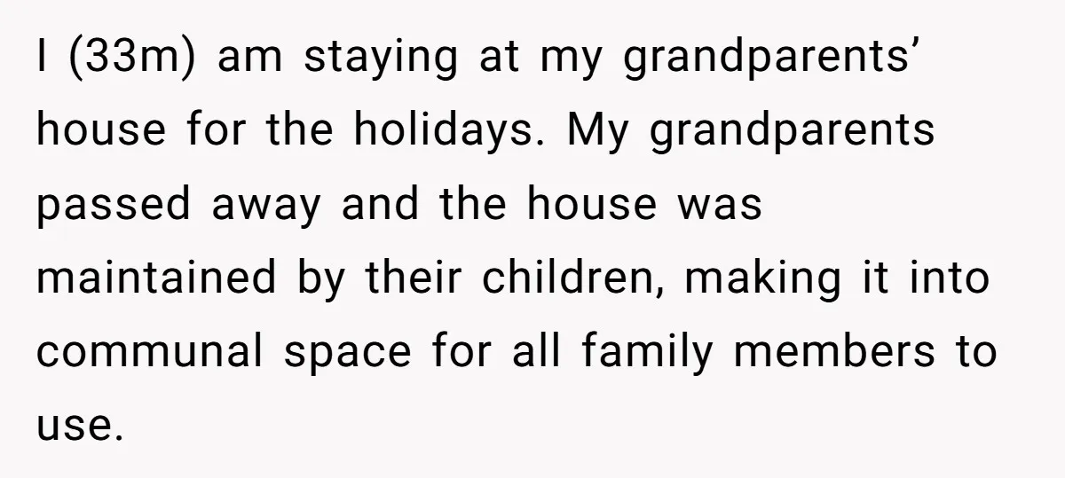 I (33m) am staying at my grandparents’ house for the holidays. My grandparents passed away and the house was maintained by their children, making it into communal space for all...