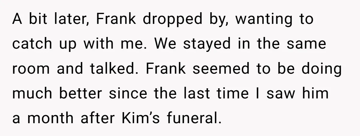 A bit later, Frank dropped by, wanting to catch up with me. We stayed in the same room and talked. Frank seemed to be doing much better since the last...