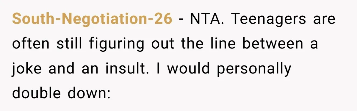 South-Negotiation-26 − NTA. Teenagers are often still figuring out the line between a joke and an insult. I would personally double down: