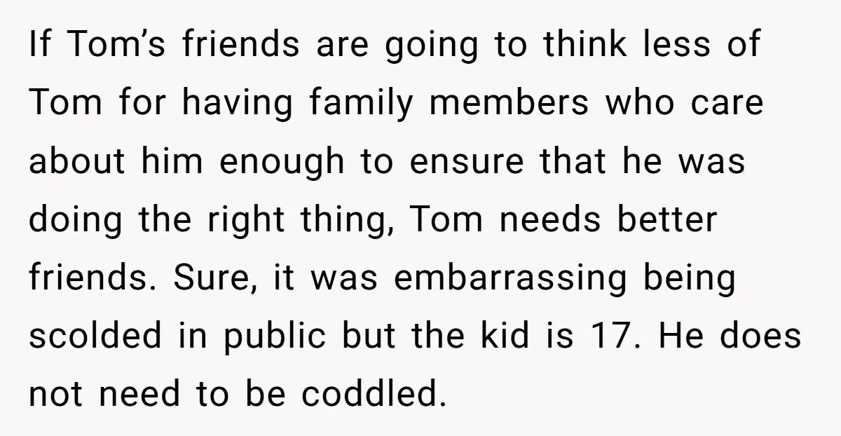 If Tom’s friends are going to think less of Tom for having family members who care about him enough to ensure that he was doing the right thing, Tom needs...