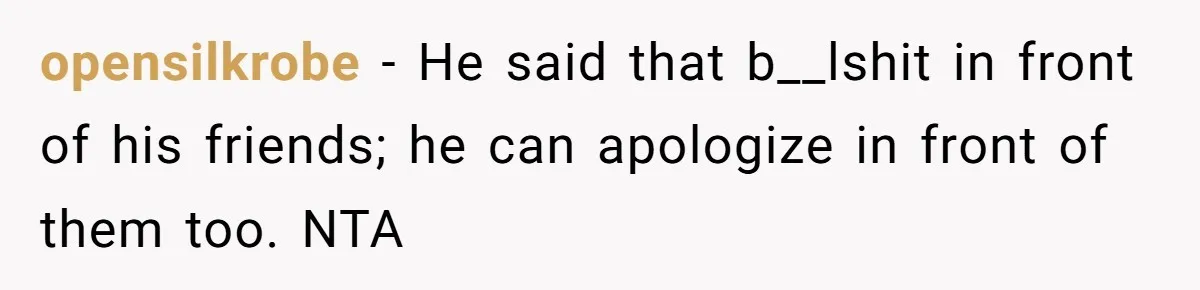 opensilkrobe − He said that b__lshit in front of his friends; he can apologize in front of them too. NTA