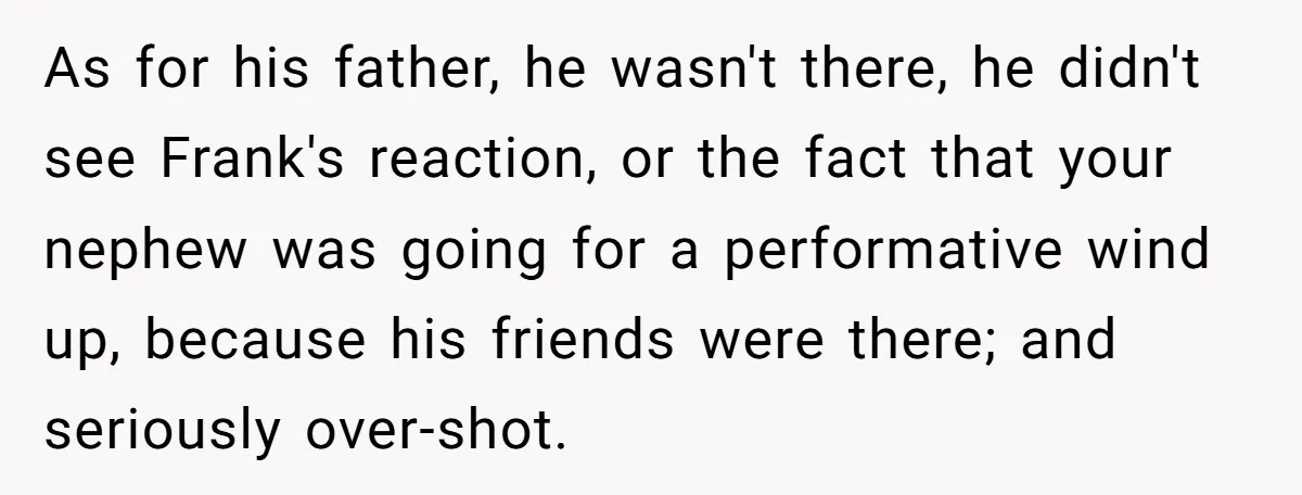 As for his father, he wasn't there, he didn't see Frank's reaction, or the fact that your nephew was going for a performative wind up, because his friends were there;...