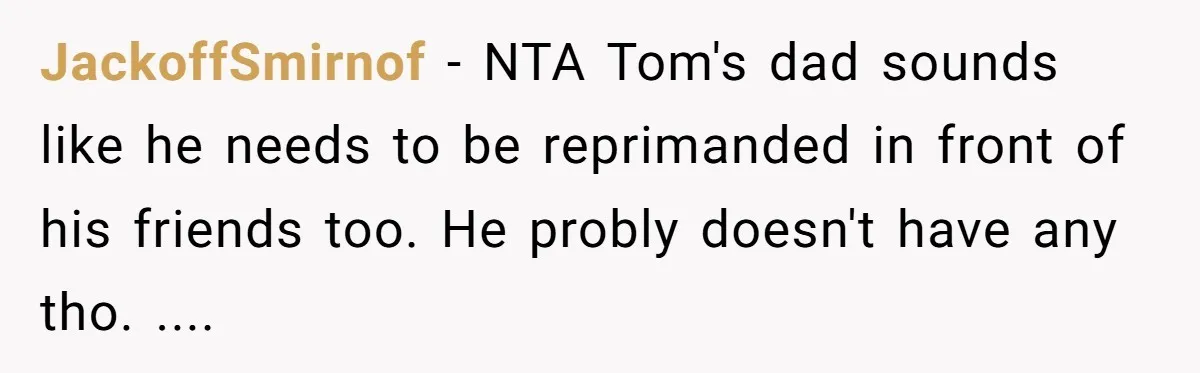 JackoffSmirnof − NTA Tom's dad sounds like he needs to be reprimanded in front of his friends too. He probly doesn't have any tho. ....