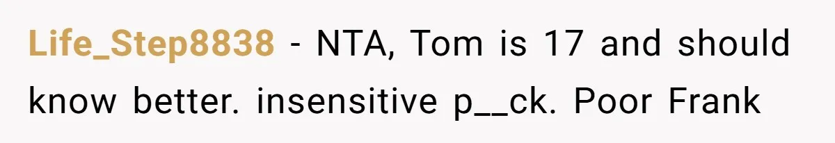 Life_Step8838 − NTA, Tom is 17 and should know better. insensitive p__ck. Poor Frank
