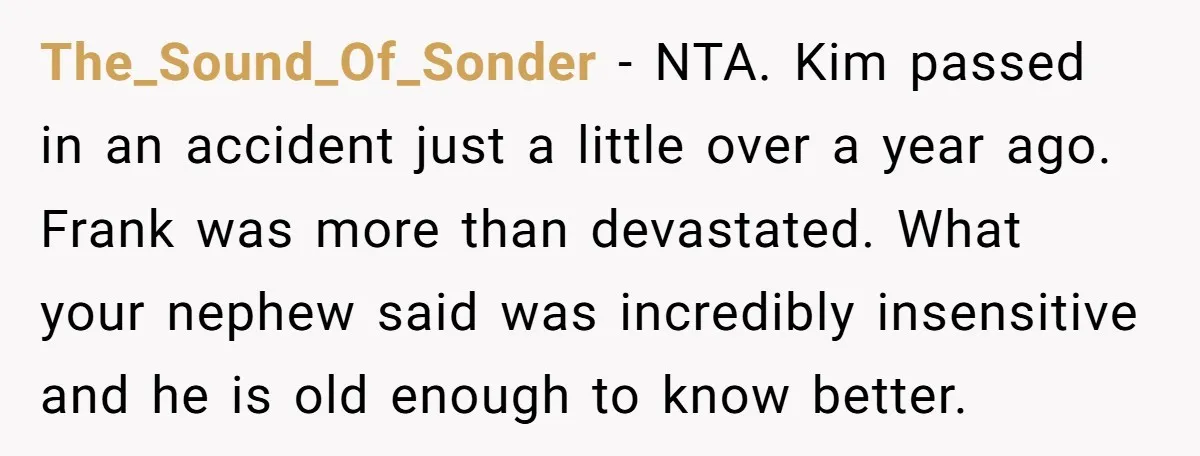 The_Sound_Of_Sonder − NTA. Kim passed in an accident just a little over a year ago. Frank was more than devastated. What your nephew said was incredibly insensitive and he is...