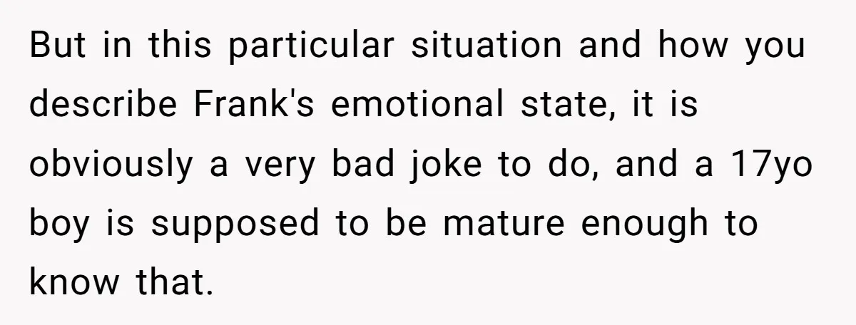 But in this particular situation and how you describe Frank's emotional state, it is obviously a very bad joke to do, and a 17yo boy is supposed to be mature...