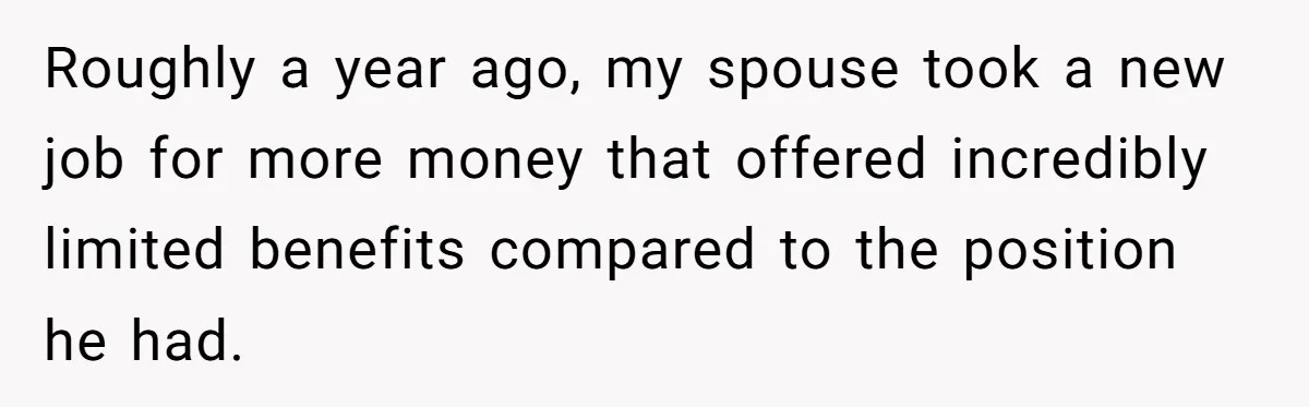Roughly a year ago, my spouse took a new job for more money that offered incredibly limited benefits compared to the position he had.