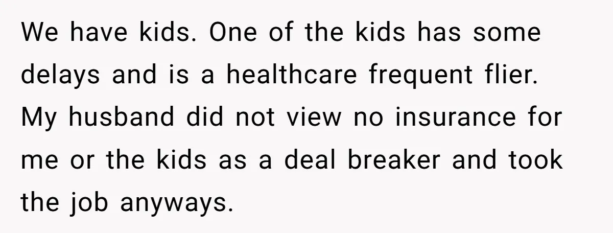 We have kids. One of the kids has some delays and is a healthcare frequent flier. My husband did not view no insurance for me or the kids as a...
