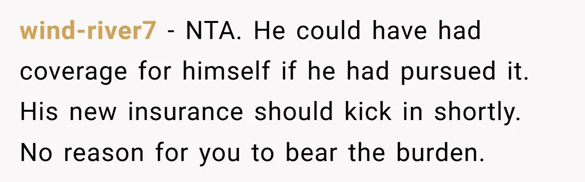 wind-river7 − NTA. He could have had coverage for himself if he had pursued it. His new insurance should kick in shortly. No reason for you to bear the burden.