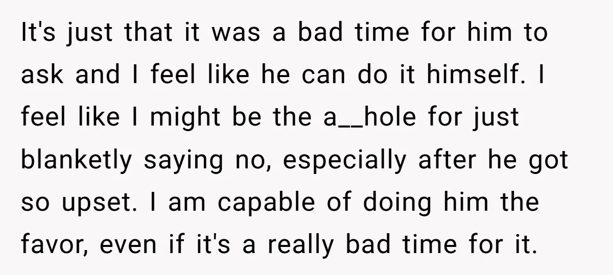 It's just that it was a bad time for him to ask and I feel like he can do it himself. I feel like I might be the a__hole for...
