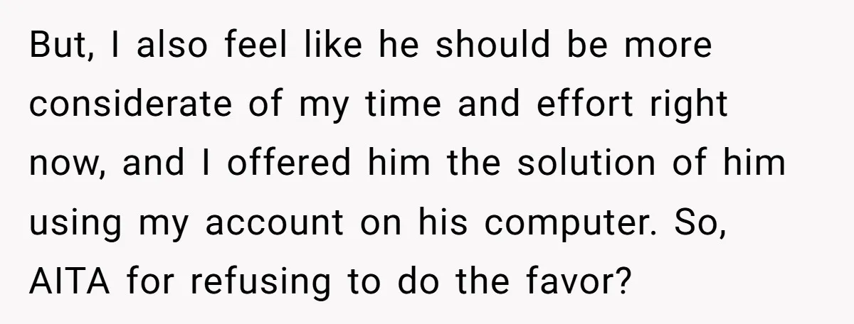 But, I also feel like he should be more considerate of my time and effort right now, and I offered him the solution of him using my account on his...