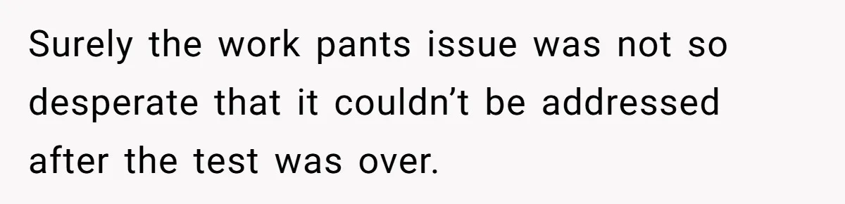 Surely the work pants issue was not so desperate that it couldn’t be addressed after the test was over.