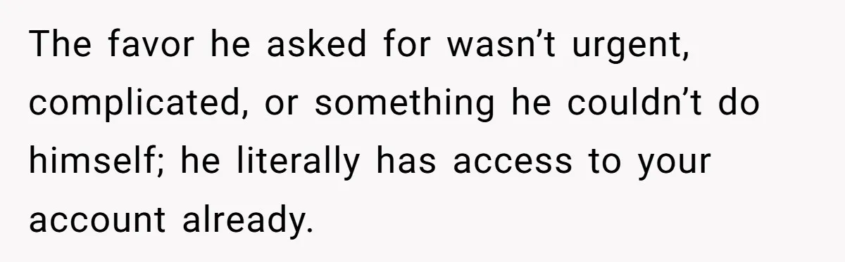 The favor he asked for wasn’t urgent, complicated, or something he couldn’t do himself; he literally has access to your account already.