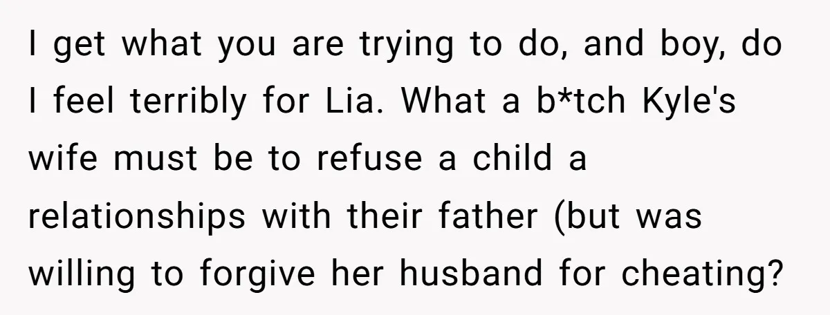 I get what you are trying to do, and boy, do I feel terribly for Lia. What a b*tch Kyle's wife must be to refuse a child a relationships with...