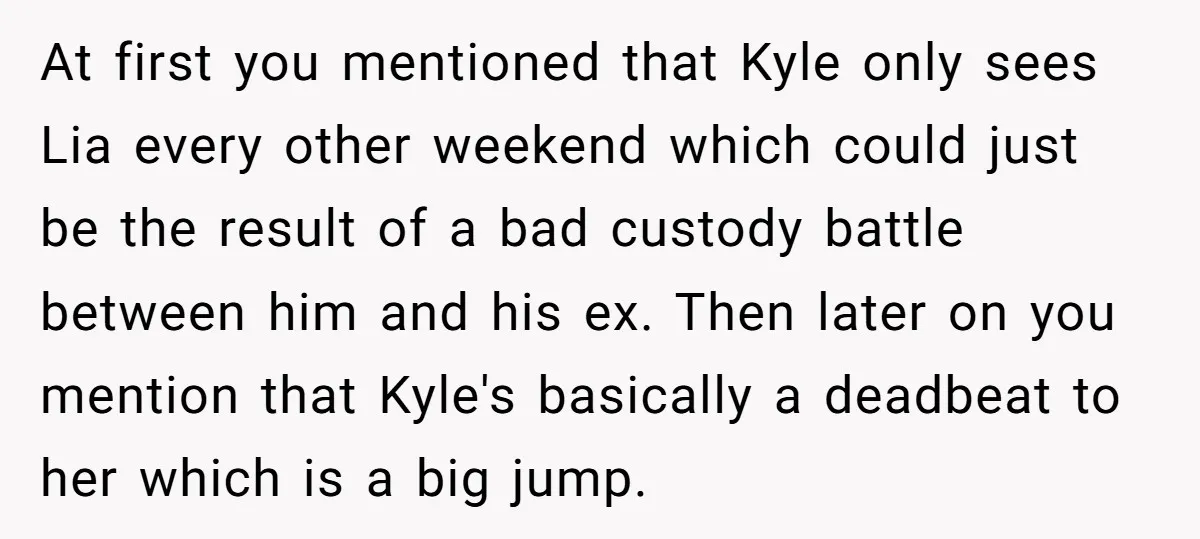 At first you mentioned that Kyle only sees Lia every other weekend which could just be the result of a bad custody battle between him and his ex. Then later...