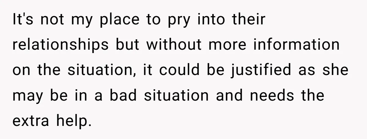 It's not my place to pry into their relationships but without more information on the situation, it could be justified as she may be in a bad situation and needs...