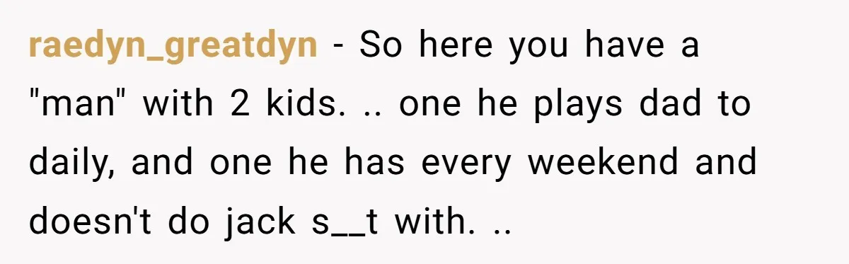 raedyn_greatdyn - So here you have a "man" with 2 kids. .. one he plays dad to daily, and one he has every weekend and doesn't do jack s__t with....
