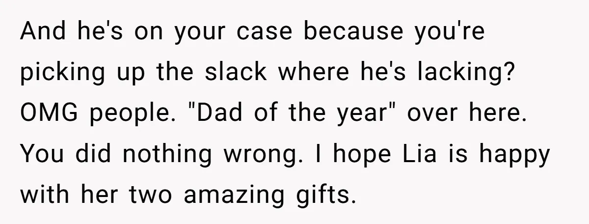 And he's on your case because you're picking up the slack where he's lacking? OMG people. "Dad of the year" over here. You did nothing wrong. I hope Lia is...