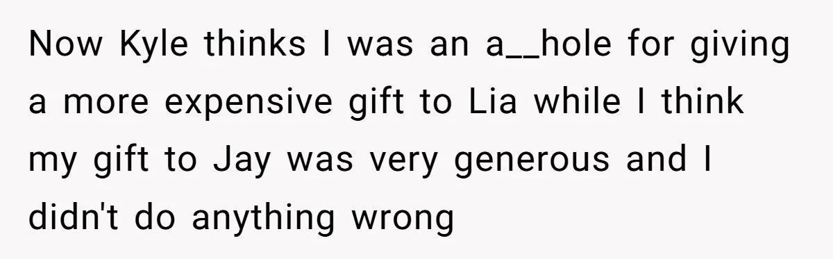 Now Kyle thinks I was an a__hole for giving a more expensive gift to Lia while I think my gift to Jay was very generous and I didn't do anything...