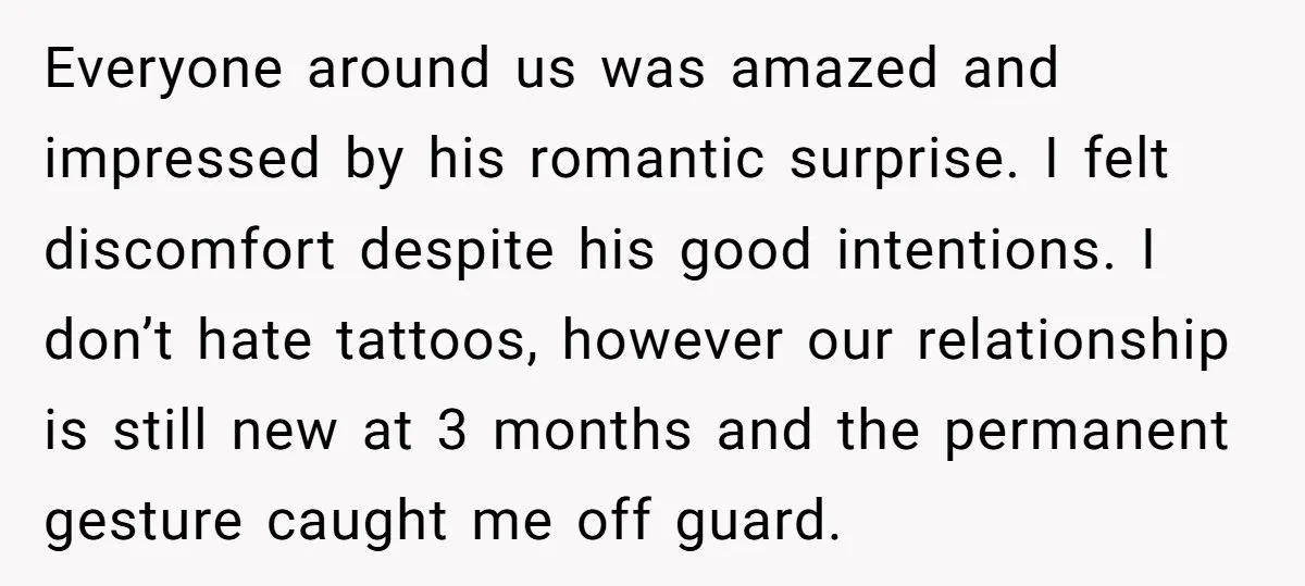 Everyone around us was amazed and impressed by his romantic surprise. I felt discomfort despite his good intentions. I don’t hate tattoos, however our relationship is still new at 3...