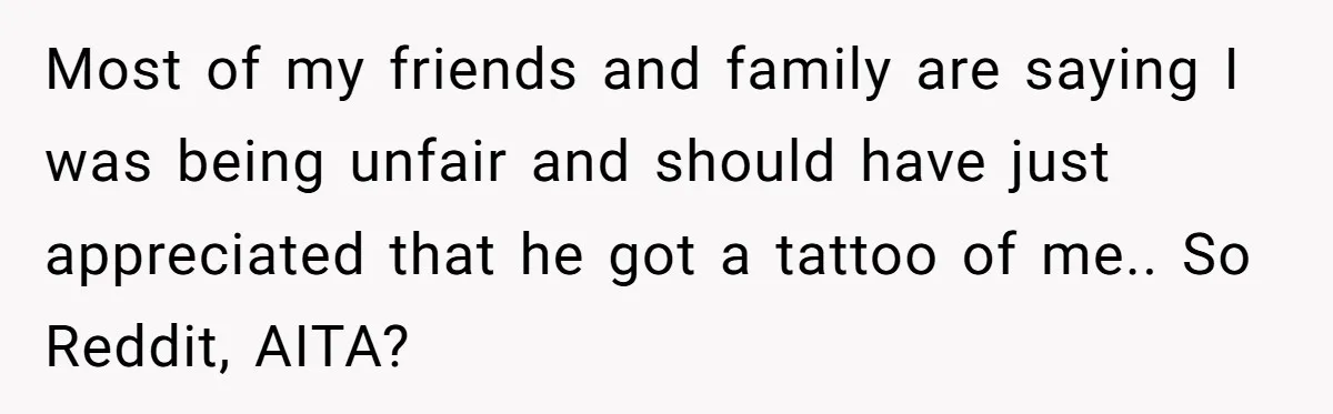 Most of my friends and family are saying I was being unfair and should have just appreciated that he got a tattoo of me.. So Reddit, AITA?