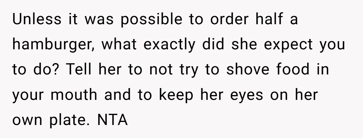 Unless it was possible to order half a hamburger, what exactly did she expect you to do? Tell her to not try to shove food in your mouth and to...
