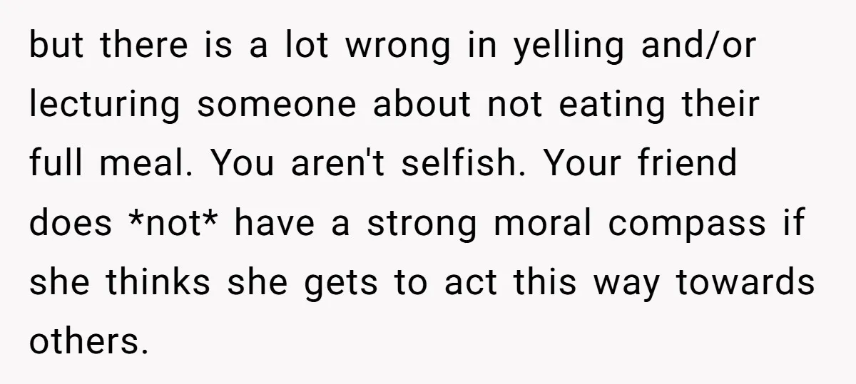 but there is a lot wrong in yelling and/or lecturing someone about not eating their full meal. You aren't selfish. Your friend does *not* have a strong moral compass if...