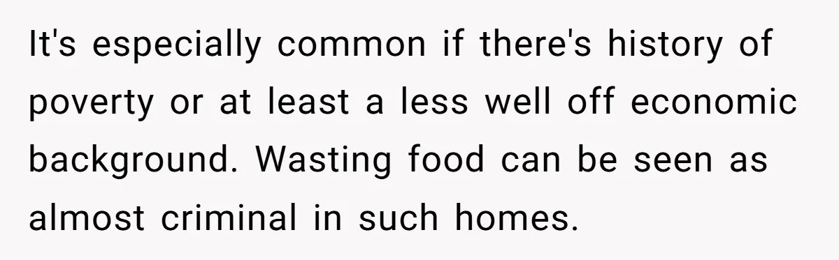 It's especially common if there's history of poverty or at least a less well off economic background. Wasting food can be seen as almost criminal in such homes.