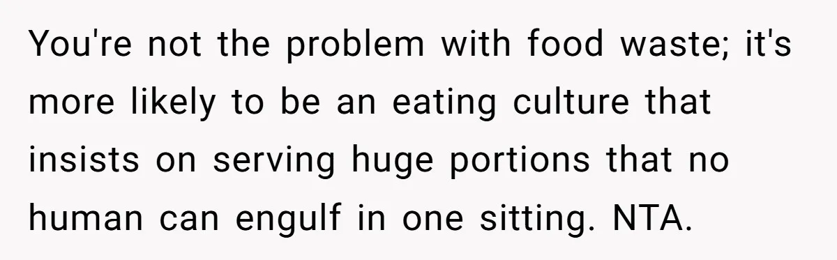 You're not the problem with food waste; it's more likely to be an eating culture that insists on serving huge portions that no human can engulf in one sitting. NTA.