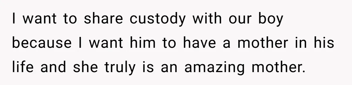 I want to share custody with our boy because I want him to have a mother in his life and she truly is an amazing mother.