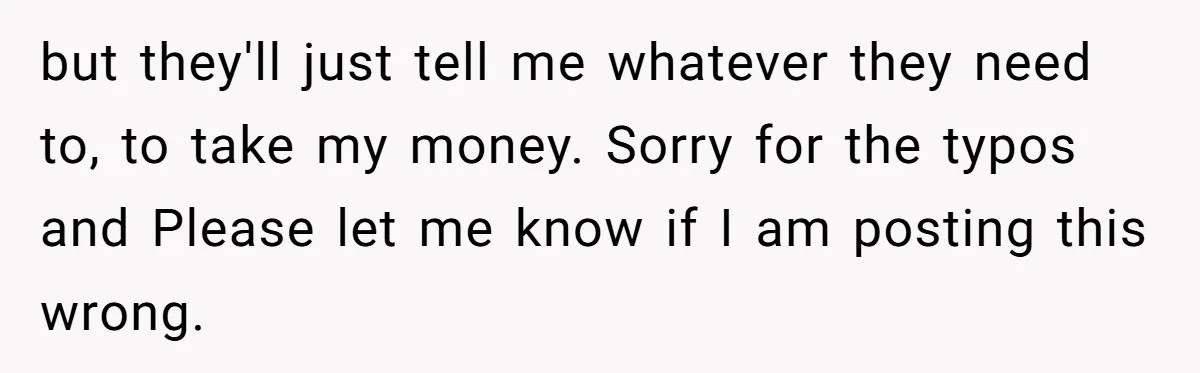 but they'll just tell me whatever they need to, to take my money. Sorry for the typos and Please let me know if I am posting this wrong.