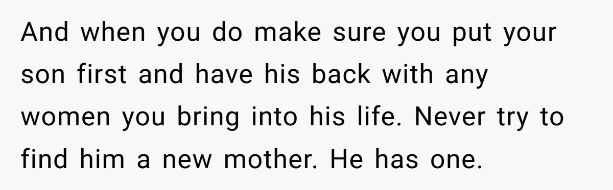 And when you do make sure you put your son first and have his back with any women you bring into his life. Never try to find him a new...
