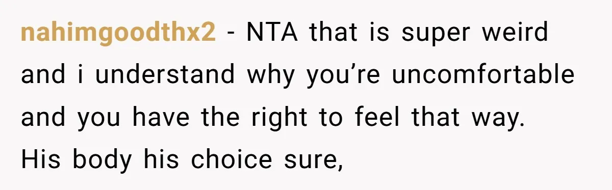 nahimgoodthx2 − NTA that is super weird and i understand why you’re uncomfortable and you have the right to feel that way.   His body his choice sure,