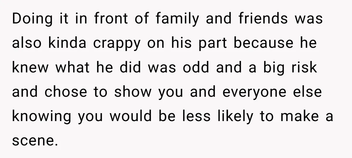 Doing it in front of family and friends was also kinda crappy on his part because he knew what he did was odd and a big risk and chose to...