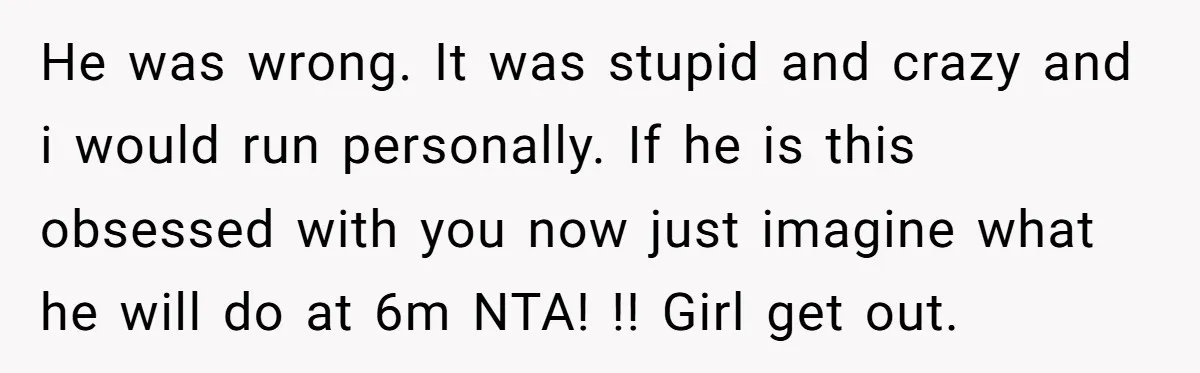 He was wrong. It was stupid and crazy and i would run personally. If he is this obsessed with you now just imagine what he will do at 6m NTA!...