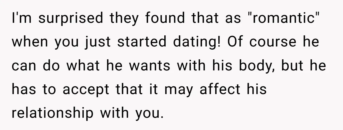 I'm surprised they found that as "romantic" when you just started dating! Of course he can do what he wants with his body, but he has to accept that it...