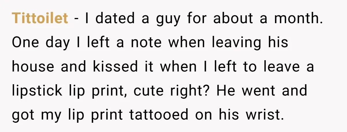 Tittoilet − I dated a guy for about a month. One day I left a note when leaving his house and kissed it when I left to leave a lipstick...