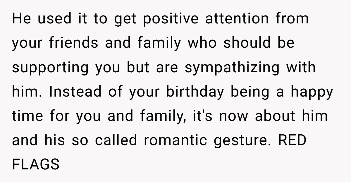 He used it to get positive attention from your friends and family who should be supporting you but are sympathizing with him. Instead of your birthday being a happy time...
